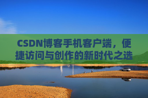 CSDN博客手机客户端，便捷访问与创作的新时代之选